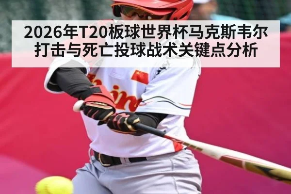 2026年T20板球世界杯马克斯韦尔打击与死亡投球战术关键点分析