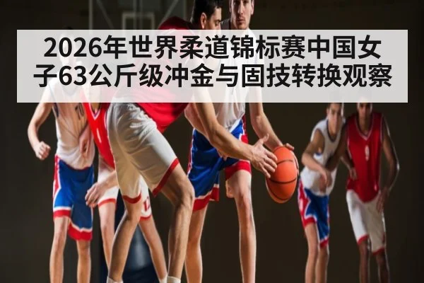 2026年世界柔道锦标赛中国女子63公斤级冲金与固技转换观察