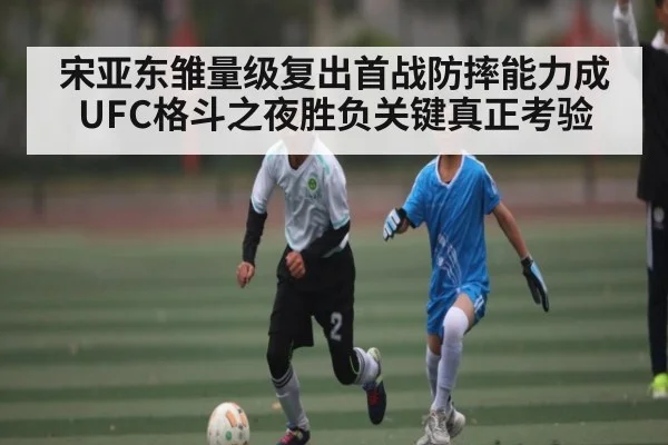 宋亚东雏量级复出首战防摔能力成UFC格斗之夜胜负关键真正考验